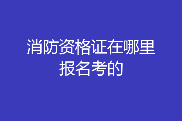 消防资格证在哪里报名考的