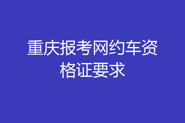 重庆报考网约车资格证要求