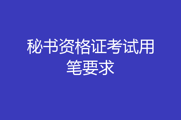 秘书资格证考试用笔要求