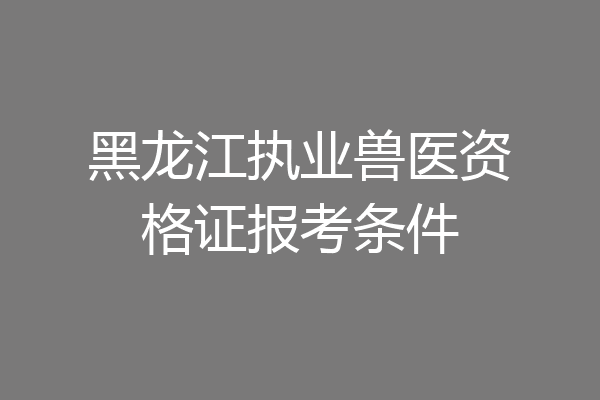 黑龙江执业兽医资格证报考条件