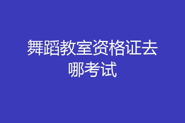 舞蹈教室资格证去哪考试