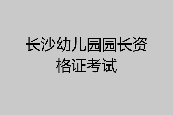 长沙幼儿园园长资格证考试
