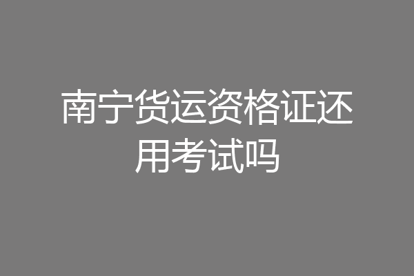 南宁货运资格证还用考试吗