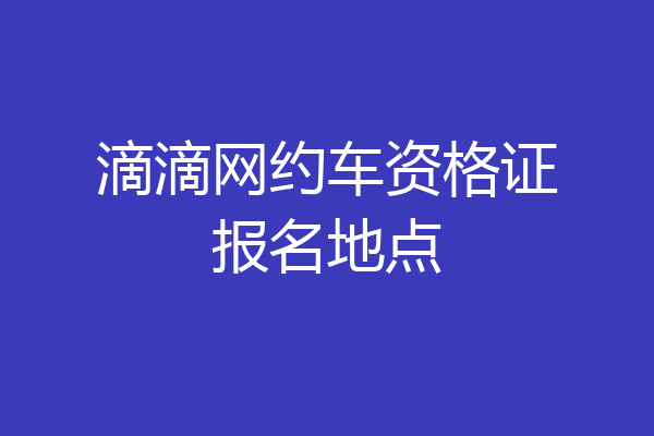 滴滴网约车资格证报名地点