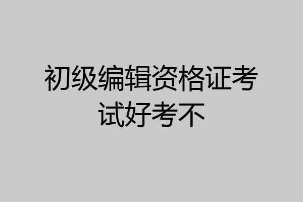 初级编辑资格证考试好考不