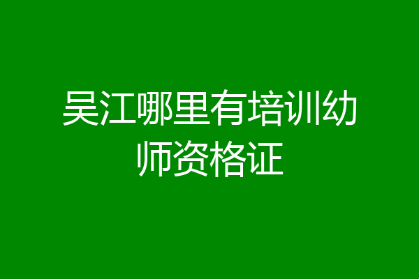 吴江哪里有培训幼师资格证