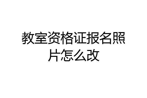教室资格证报名照片怎么改