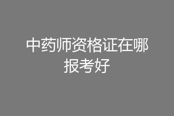 中药师资格证在哪报考好