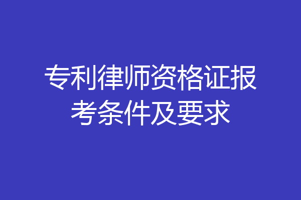 专利律师资格证报考条件及要求