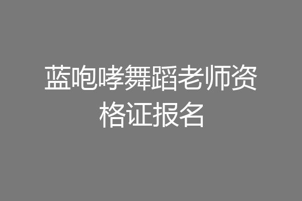 蓝咆哮舞蹈老师资格证报名