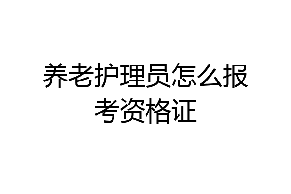 养老护理员怎么报考资格证