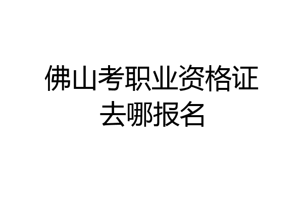 佛山考职业资格证去哪报名