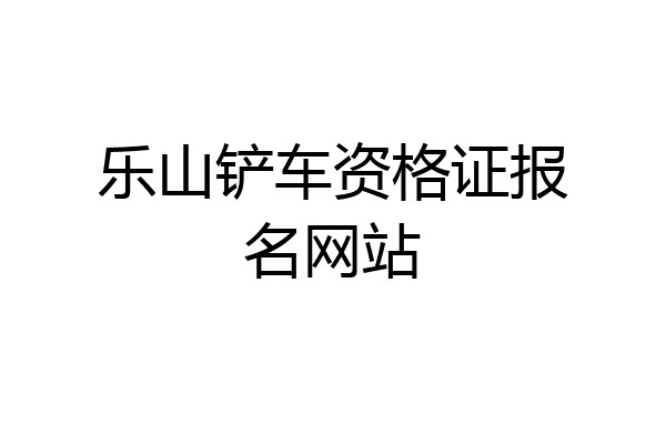 乐山铲车资格证报名网站