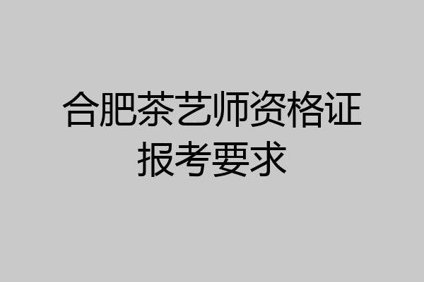 合肥茶艺师资格证报考要求