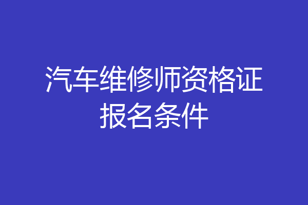 汽车维修师资格证报名条件
