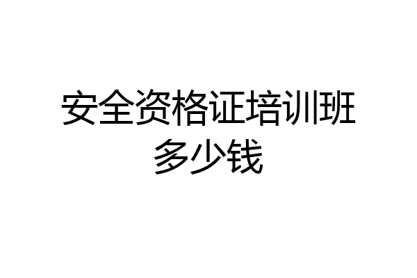 安全资格证培训班多少钱