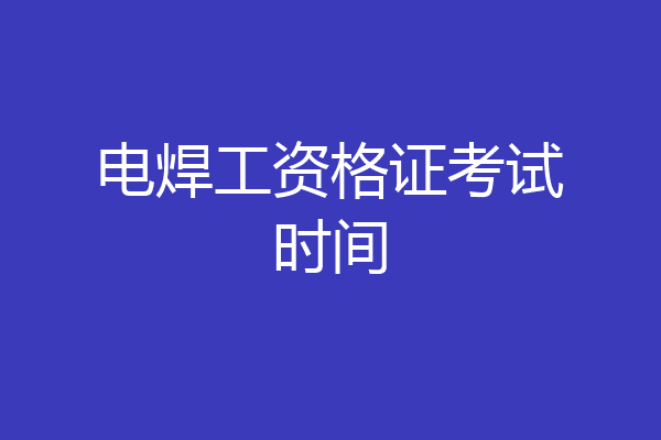 电焊工资格证考试时间