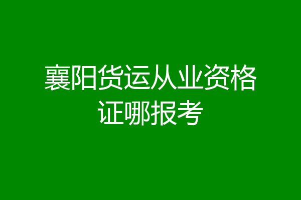 襄阳货运从业资格证哪报考