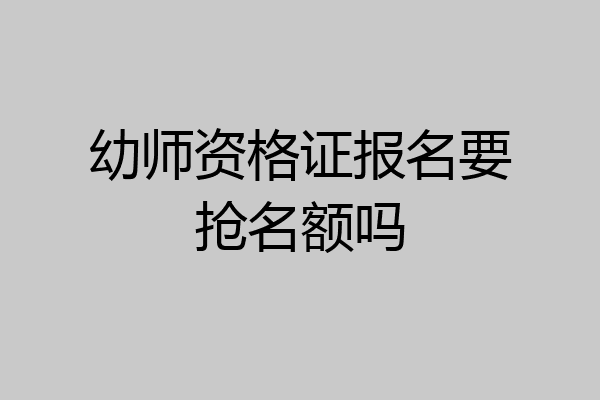 幼师资格证报名要抢名额吗