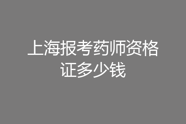 上海报考药师资格证多少钱