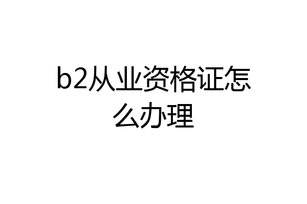 b2从业资格证怎么办理