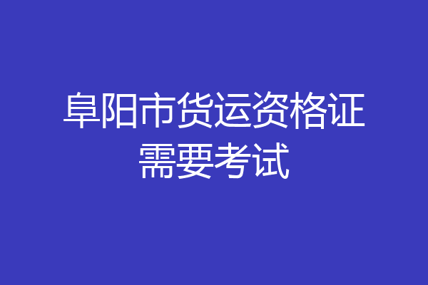 阜阳市货运资格证需要考试