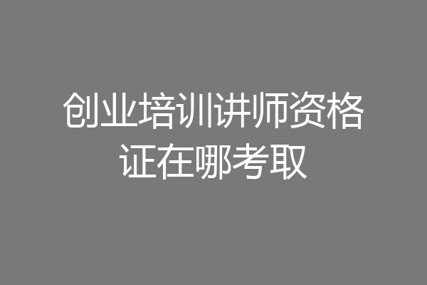 创业培训讲师资格证在哪考取