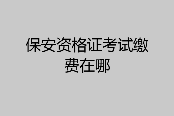 保安资格证考试缴费在哪