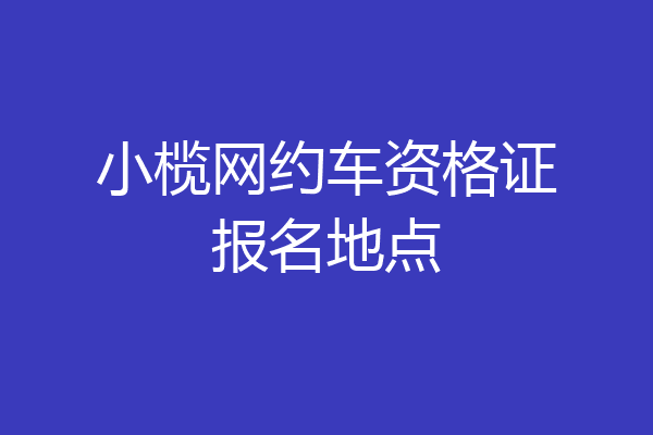 小榄网约车资格证报名地点