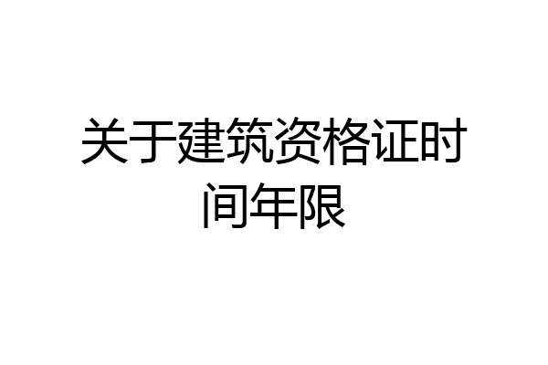 关于建筑资格证时间年限