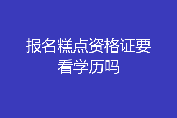 报名糕点资格证要看学历吗