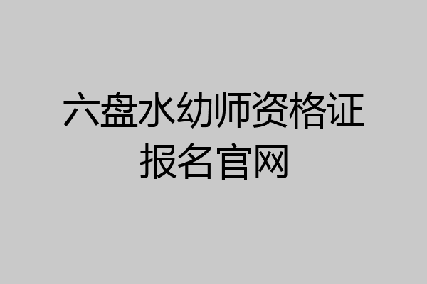 六盘水幼师资格证报名官网