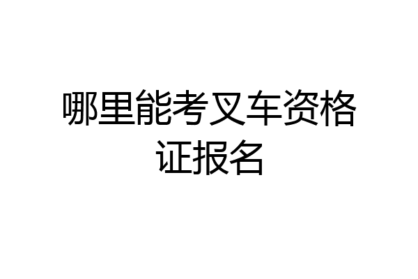 哪里能考叉车资格证报名