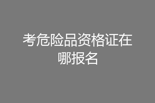 考危险品资格证在哪报名