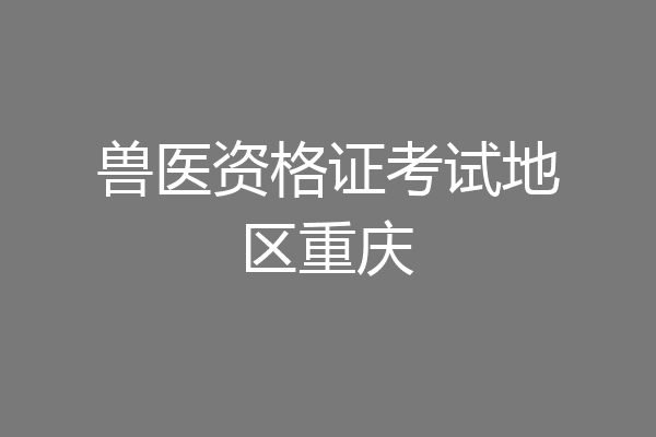 兽医资格证考试地区重庆