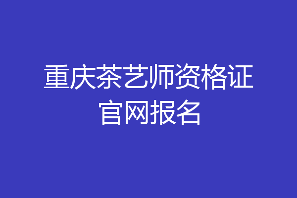重庆茶艺师资格证官网报名