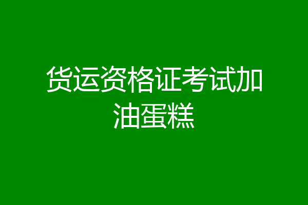 货运资格证考试加油蛋糕