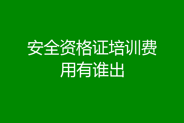 安全资格证培训费用有谁出