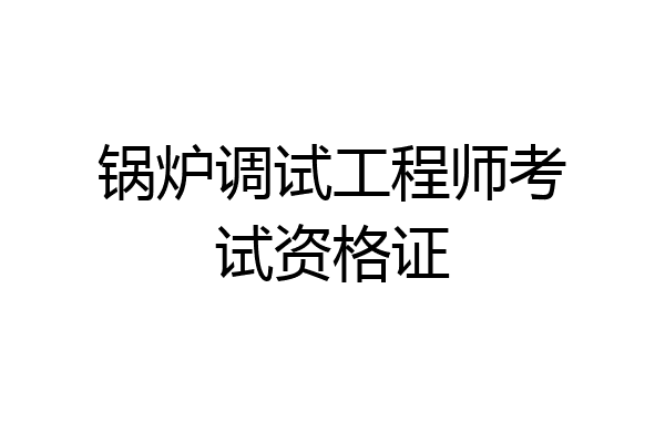 锅炉调试工程师考试资格证