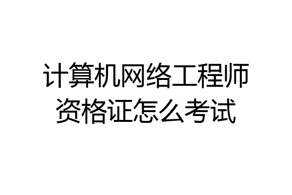 计算机网络工程师资格证怎么考试