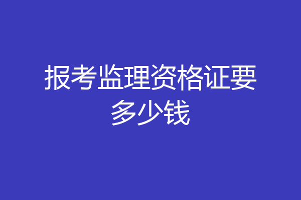 报考监理资格证要多少钱