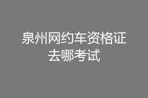 泉州网约车资格证去哪考试