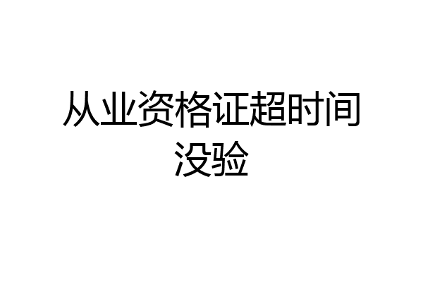 从业资格证超时间没验