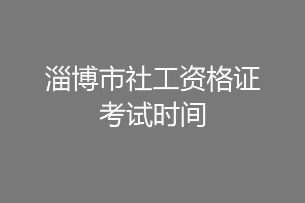 淄博市社工资格证考试时间