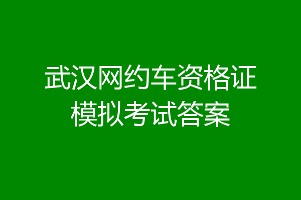 武汉网约车资格证模拟考试答案