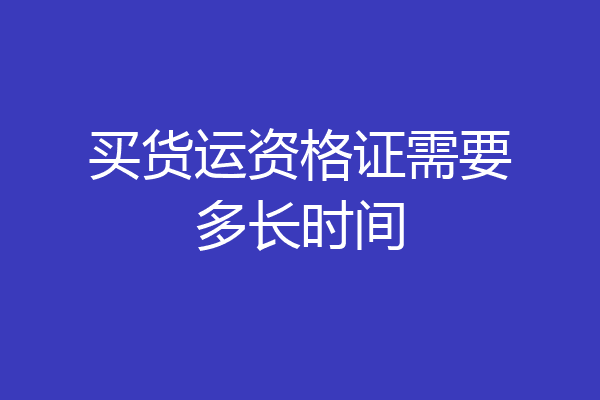 买货运资格证需要多长时间