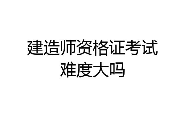 建造师资格证考试难度大吗