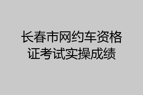 长春市网约车资格证考试实操成绩