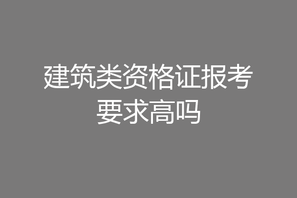 建筑类资格证报考要求高吗