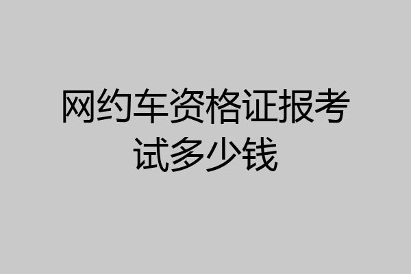 网约车资格证报考试多少钱